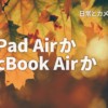 新iPad Air か MacBook Air か